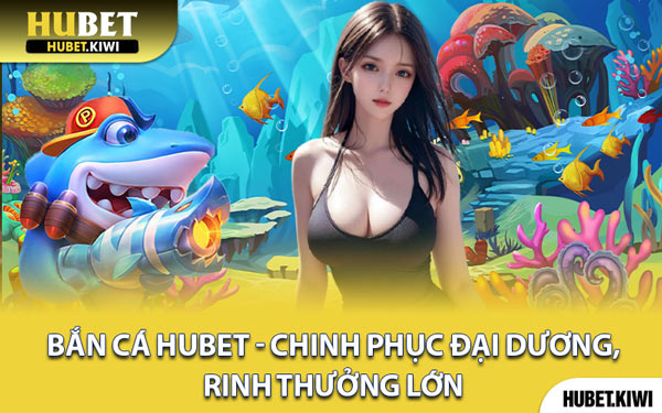 Bắn Cá Hubet - Chinh Phục Đại Dương, Rinh Thưởng Lớn
